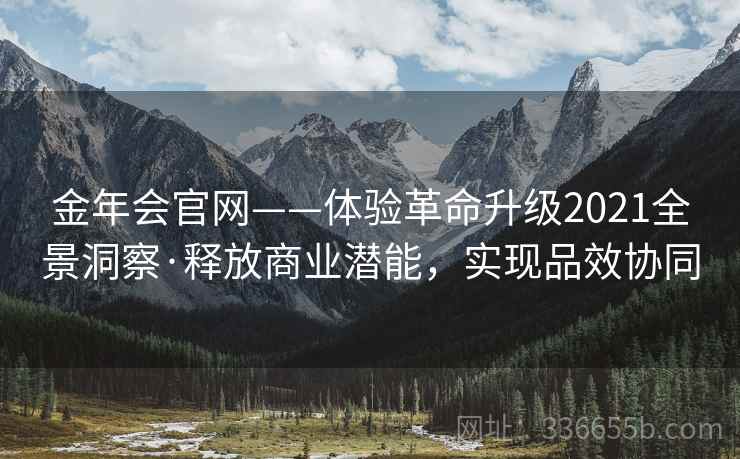 金年会官网——体验革命升级2021全景洞察·释放商业潜能，实现品效协同