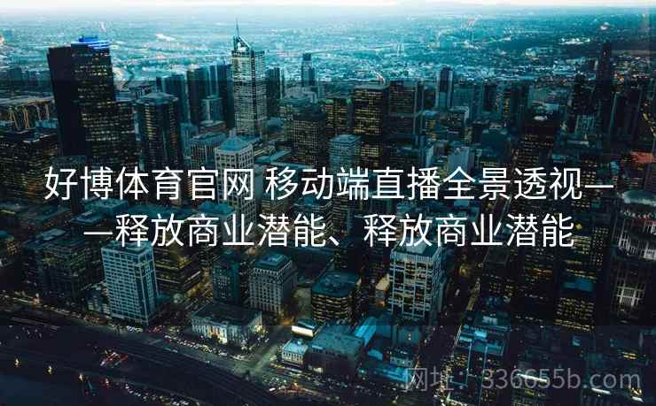 好博体育官网 移动端直播全景透视——释放商业潜能、释放商业潜能
