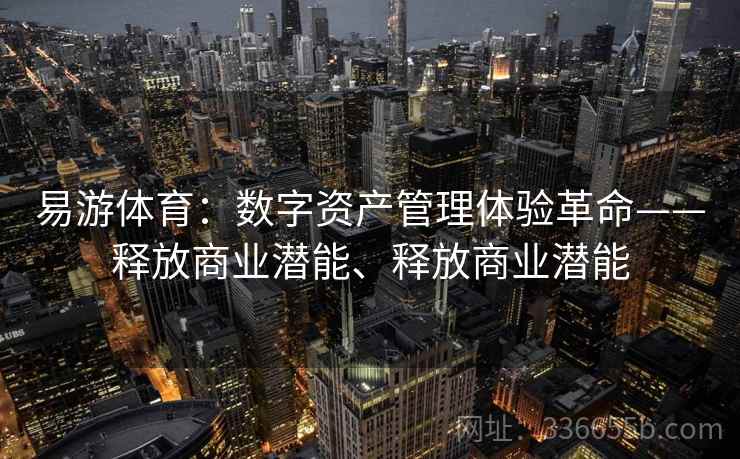 易游体育：数字资产管理体验革命——释放商业潜能、释放商业潜能