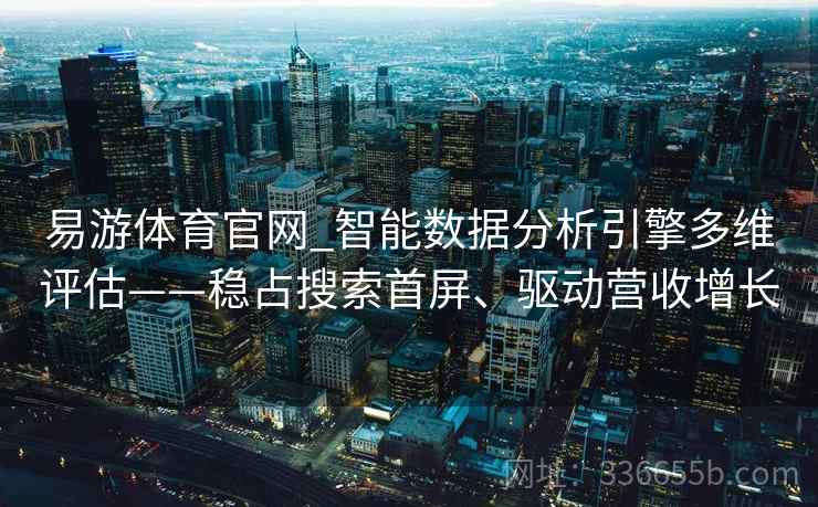 易游体育官网_智能数据分析引擎多维评估——稳占搜索首屏、驱动营收增长