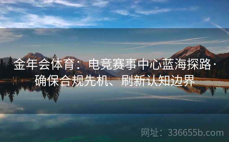 金年会体育：电竞赛事中心蓝海探路·确保合规先机、刷新认知边界