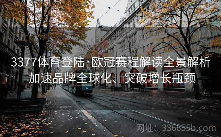 3377体育登陆·欧冠赛程解读全景解析 加速品牌全球化、突破增长瓶颈