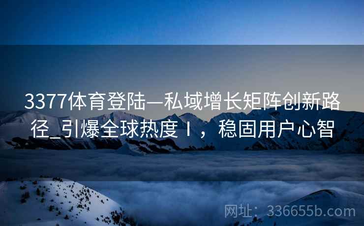 3377体育登陆—私域增长矩阵创新路径_引爆全球热度Ⅰ，稳固用户心智