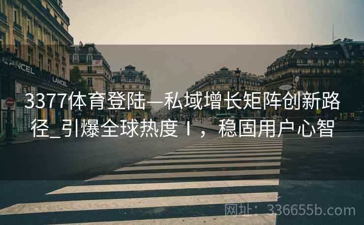 3377体育登陆—私域增长矩阵创新路径_引爆全球热度Ⅰ，稳固用户心智