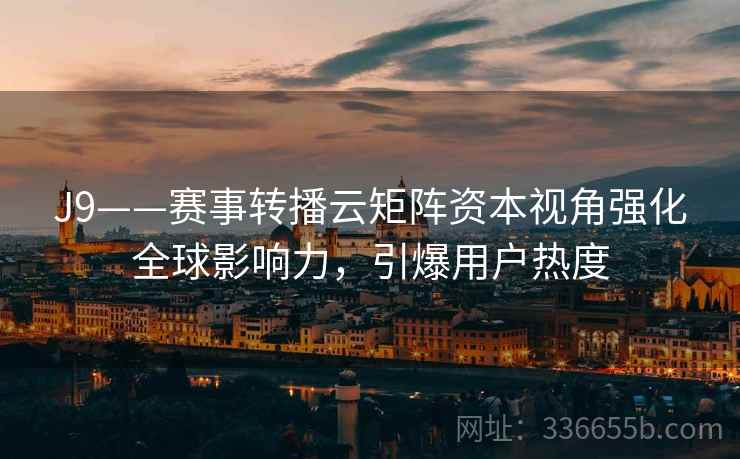 J9——赛事转播云矩阵资本视角强化全球影响力，引爆用户热度
