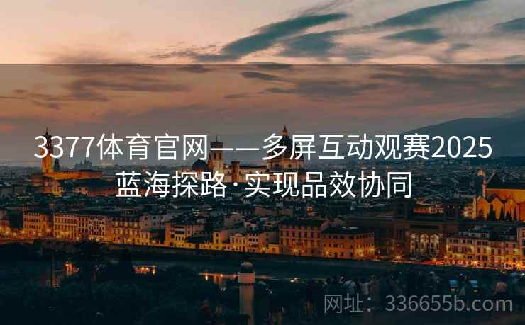 3377体育官网——多屏互动观赛2025蓝海探路·实现品效协同