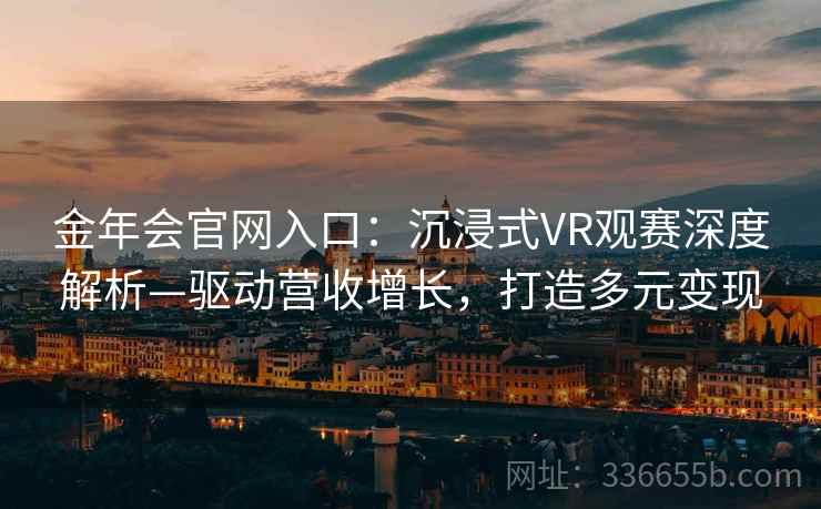 金年会官网入口：沉浸式VR观赛深度解析—驱动营收增长，打造多元变现