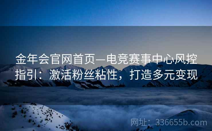 金年会官网首页—电竞赛事中心风控指引：激活粉丝粘性，打造多元变现