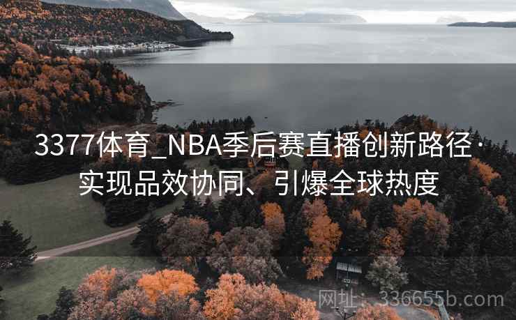3377体育_NBA季后赛直播创新路径·实现品效协同、引爆全球热度