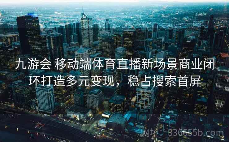 九游会 移动端体育直播新场景商业闭环打造多元变现，稳占搜索首屏