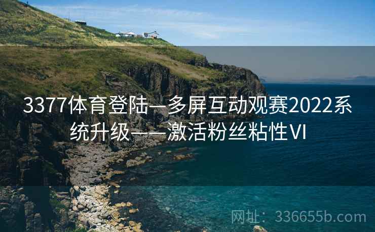 3377体育登陆—多屏互动观赛2022系统升级——激活粉丝粘性Ⅵ