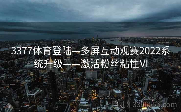 3377体育登陆—多屏互动观赛2022系统升级——激活粉丝粘性Ⅵ