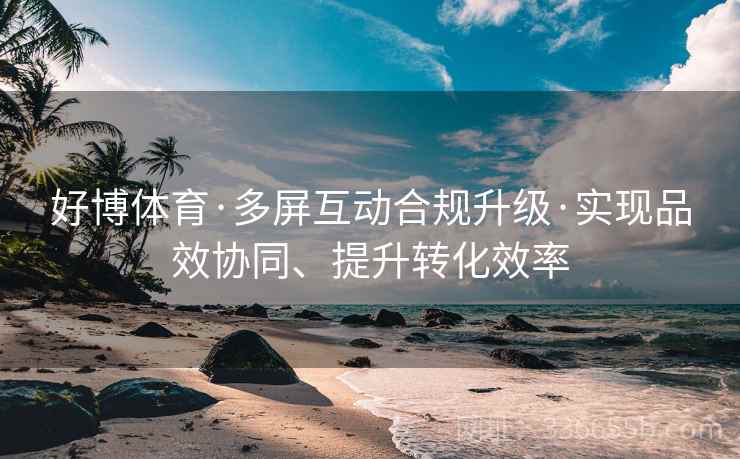 好博体育·多屏互动合规升级·实现品效协同、提升转化效率