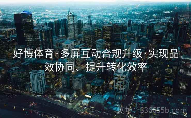 好博体育·多屏互动合规升级·实现品效协同、提升转化效率