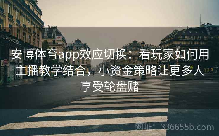 安博体育app效应切换：看玩家如何用主播教学结合，小资金策略让更多人享受轮盘赌