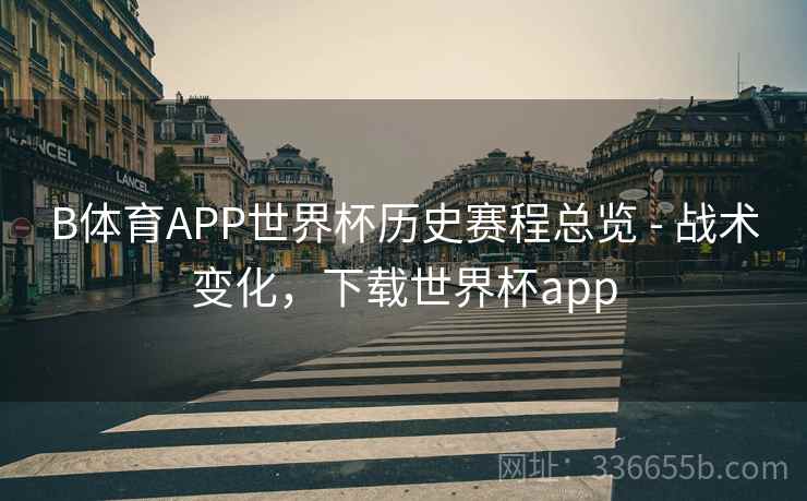 B体育APP世界杯历史赛程总览 - 战术变化，下载世界杯app