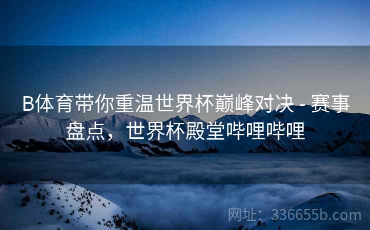 B体育带你重温世界杯巅峰对决 - 赛事盘点，世界杯殿堂哔哩哔哩