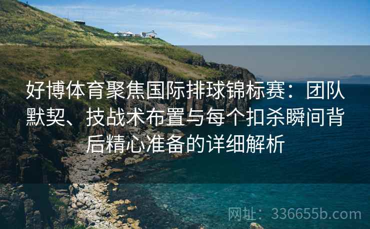 好博体育聚焦国际排球锦标赛：团队默契、技战术布置与每个扣杀瞬间背后精心准备的详细解析