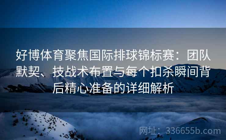 好博体育聚焦国际排球锦标赛：团队默契、技战术布置与每个扣杀瞬间背后精心准备的详细解析