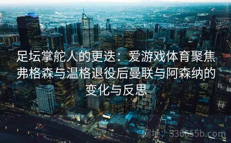 足坛掌舵人的更迭：爱游戏体育聚焦弗格森与温格退役后曼联与阿森纳的变化与反思