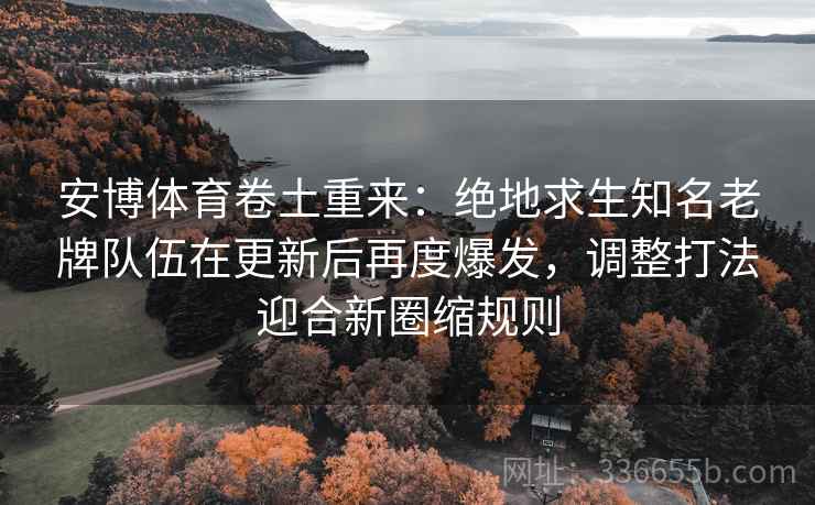 安博体育卷土重来：绝地求生知名老牌队伍在更新后再度爆发，调整打法迎合新圈缩规则