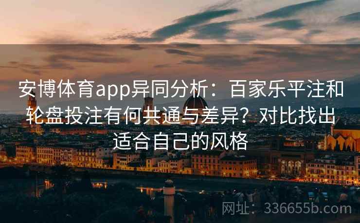安博体育app异同分析：百家乐平注和轮盘投注有何共通与差异？对比找出适合自己的风格