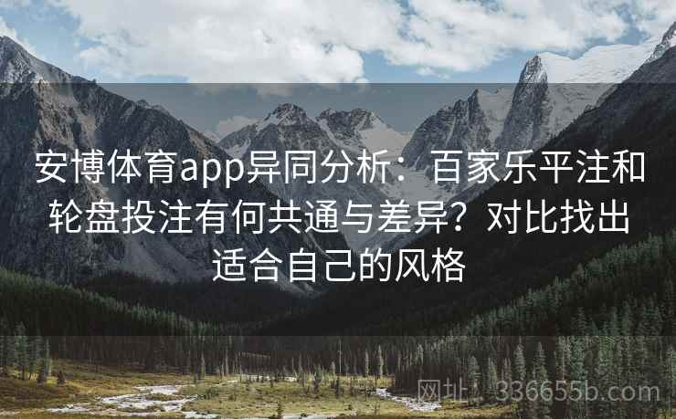 安博体育app异同分析：百家乐平注和轮盘投注有何共通与差异？对比找出适合自己的风格