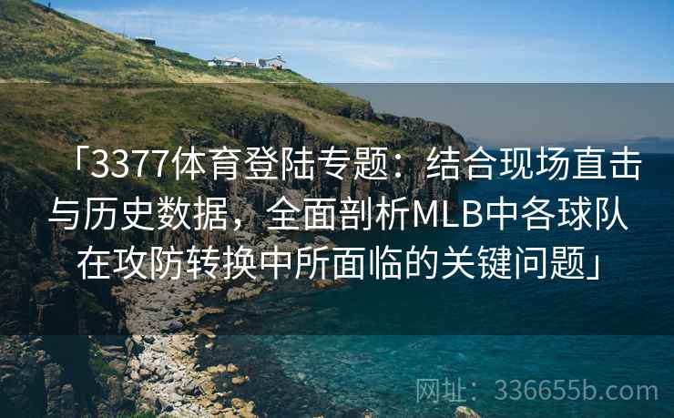 「3377体育登陆专题：结合现场直击与历史数据，全面剖析MLB中各球队在攻防转换中所面临的关键问题」