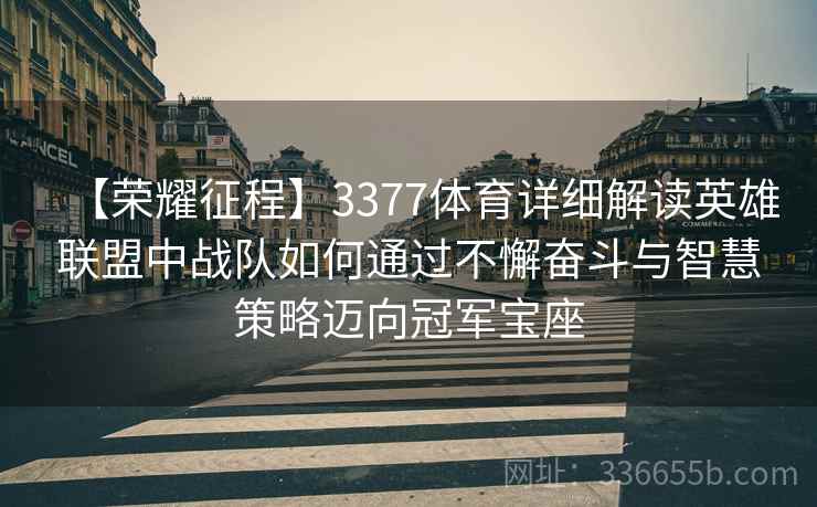 【荣耀征程】3377体育详细解读英雄联盟中战队如何通过不懈奋斗与智慧策略迈向冠军宝座