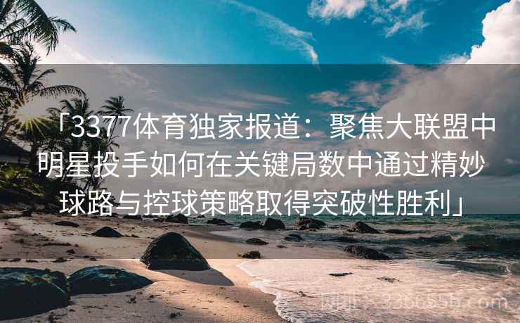 「3377体育独家报道：聚焦大联盟中明星投手如何在关键局数中通过精妙球路与控球策略取得突破性胜利」