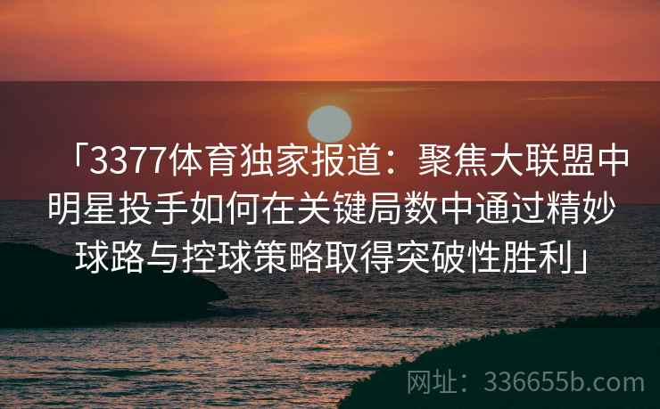 「3377体育独家报道：聚焦大联盟中明星投手如何在关键局数中通过精妙球路与控球策略取得突破性胜利」