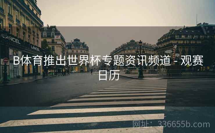 B体育推出世界杯专题资讯频道 - 观赛日历