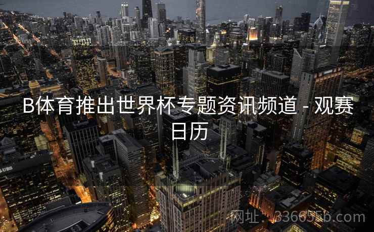B体育推出世界杯专题资讯频道 - 观赛日历