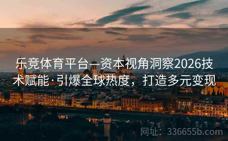 乐竞体育平台—资本视角洞察2026技术赋能·引爆全球热度，打造多元变现