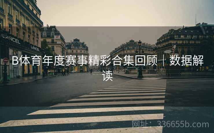 B体育年度赛事精彩合集回顾｜数据解读