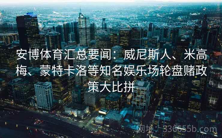 安博体育汇总要闻：威尼斯人、米高梅、蒙特卡洛等知名娱乐场轮盘赌政策大比拼