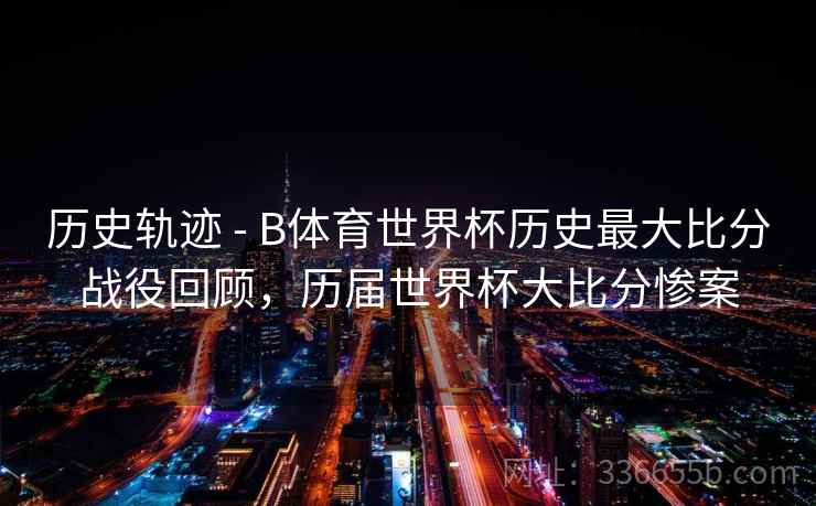 历史轨迹 - B体育世界杯历史最大比分战役回顾，历届世界杯大比分惨案