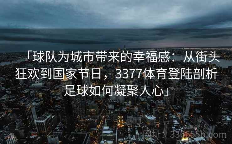 「球队为城市带来的幸福感：从街头狂欢到国家节日，3377体育登陆剖析足球如何凝聚人心」