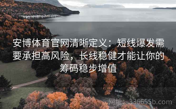 安博体育官网清晰定义：短线爆发需要承担高风险，长线稳健才能让你的筹码稳步增值