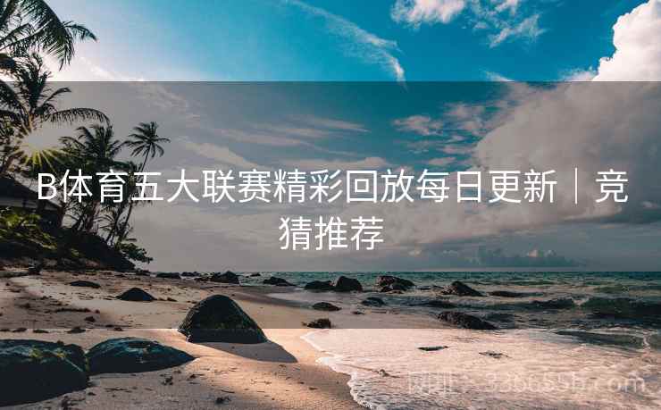 B体育五大联赛精彩回放每日更新｜竞猜推荐