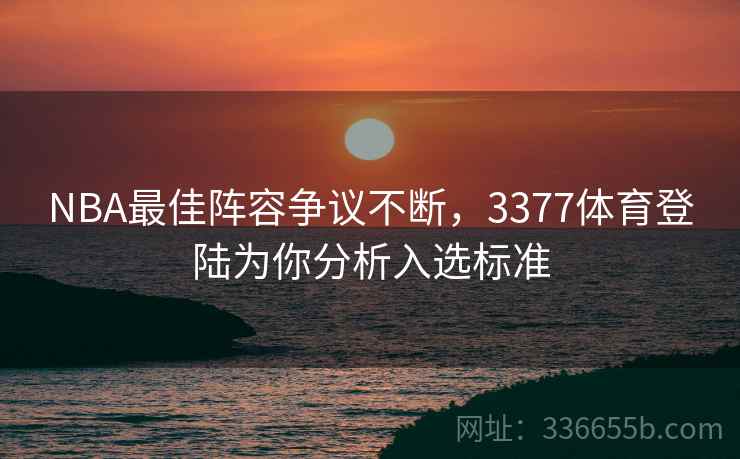 NBA最佳阵容争议不断，3377体育登陆为你分析入选标准