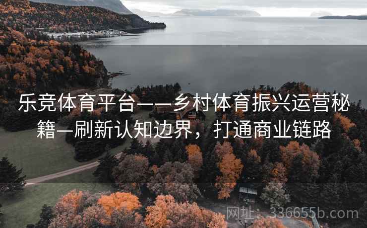 乐竞体育平台——乡村体育振兴运营秘籍—刷新认知边界，打通商业链路