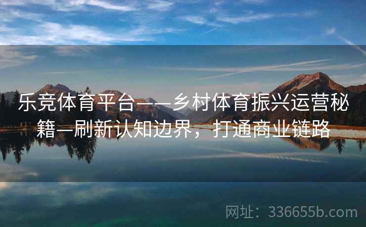 乐竞体育平台——乡村体育振兴运营秘籍—刷新认知边界，打通商业链路