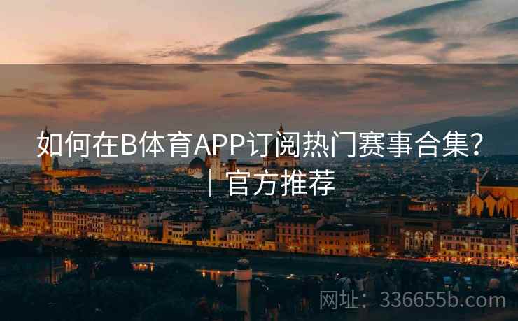 如何在B体育APP订阅热门赛事合集？｜官方推荐