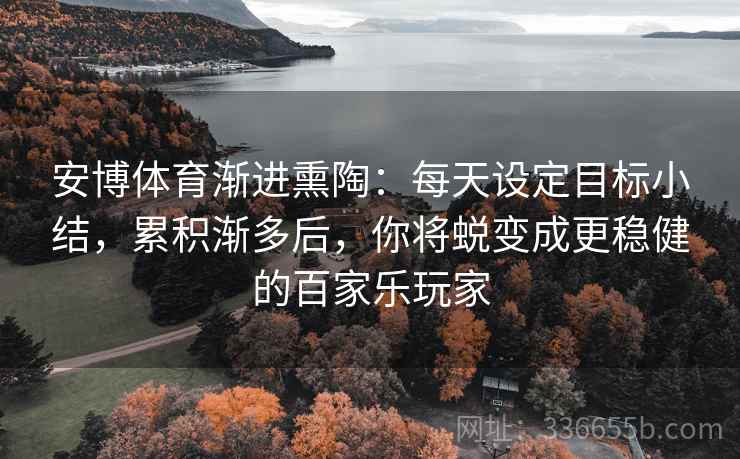 安博体育渐进熏陶：每天设定目标小结，累积渐多后，你将蜕变成更稳健的百家乐玩家
