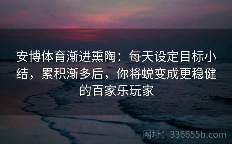 安博体育渐进熏陶：每天设定目标小结，累积渐多后，你将蜕变成更稳健的百家乐玩家