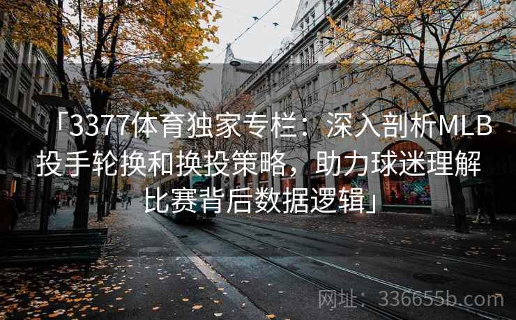 「3377体育独家专栏：深入剖析MLB投手轮换和换投策略，助力球迷理解比赛背后数据逻辑」