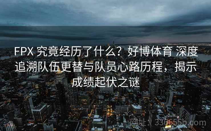 FPX 究竟经历了什么？好博体育 深度追溯队伍更替与队员心路历程，揭示成绩起伏之谜