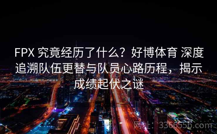FPX 究竟经历了什么？好博体育 深度追溯队伍更替与队员心路历程，揭示成绩起伏之谜