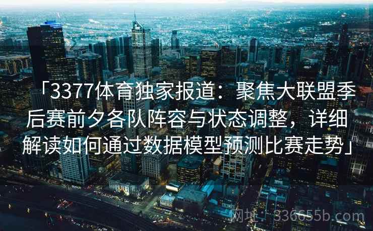 「3377体育独家报道：聚焦大联盟季后赛前夕各队阵容与状态调整，详细解读如何通过数据模型预测比赛走势」